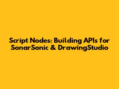 Script Nodes: Building APIs for SonarSonic & DrawingStudio