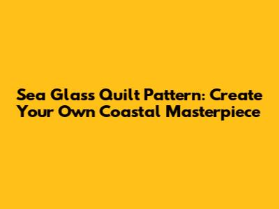 Sea Glass Quilt Pattern: Create Your Own Coastal Masterpiece