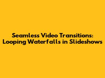 Seamless Video Transitions: Looping Waterfalls in Slideshows