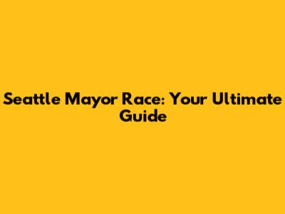 Seattle Mayor Race: Your Ultimate Guide