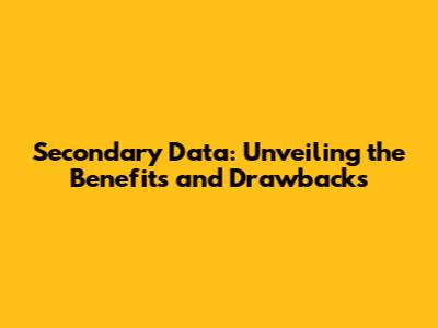 Secondary Data: Unveiling the Benefits and Drawbacks