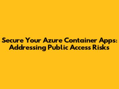 Secure Your Azure Container Apps: Addressing Public Access Risks