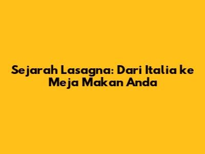 Sejarah Lasagna: Dari Italia ke Meja Makan Anda
