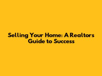 Selling Your Home: A Realtor's Guide to Success