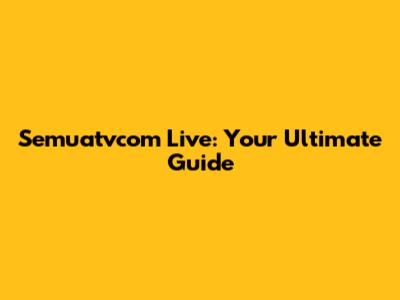 Semuatvcom Live: Your Ultimate Guide