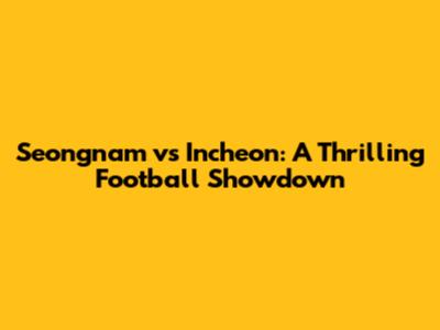Seongnam vs Incheon: A Thrilling Football Showdown