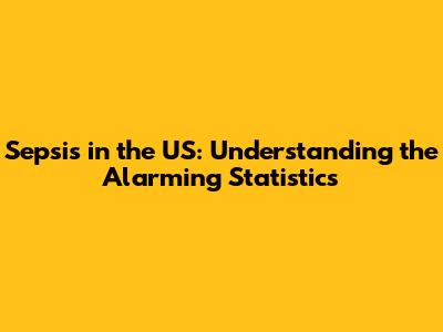 Sepsis in the US: Understanding the Alarming Statistics