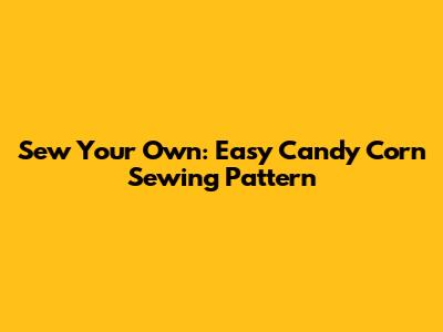 Sew Your Own: Easy Candy Corn Sewing Pattern