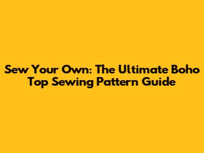 Sew Your Own: The Ultimate Boho Top Sewing Pattern Guide