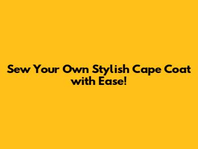 Sew Your Own Stylish Cape Coat with Ease!
