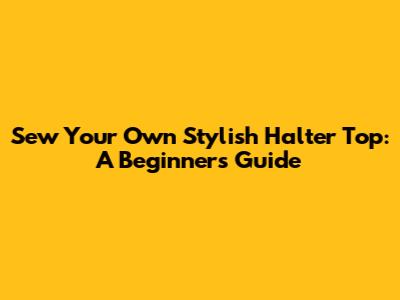 Sew Your Own Stylish Halter Top: A Beginner's Guide