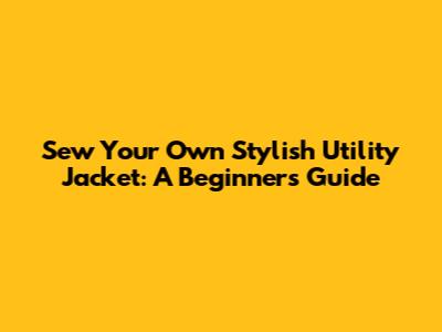 Sew Your Own Stylish Utility Jacket: A Beginner's Guide