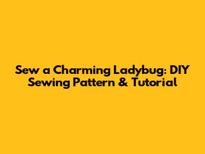 Sew a Charming Ladybug: DIY Sewing Pattern & Tutorial