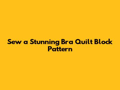 Sew a Stunning Bra Quilt Block Pattern