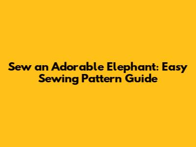 Sew an Adorable Elephant: Easy Sewing Pattern Guide