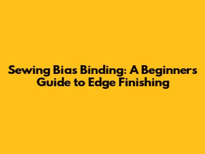 Sewing Bias Binding: A Beginner's Guide to Edge Finishing