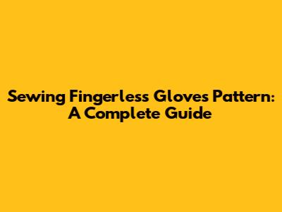 Sewing Fingerless Gloves Pattern: A Complete Guide