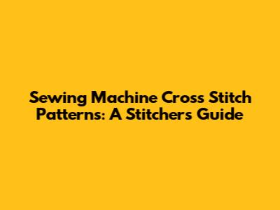 Sewing Machine Cross Stitch Patterns: A Stitcher's Guide
