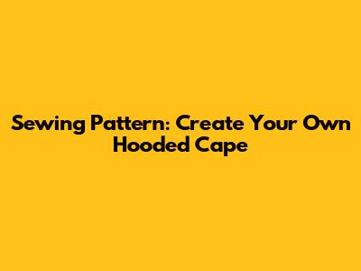 Sewing Pattern: Create Your Own Hooded Cape