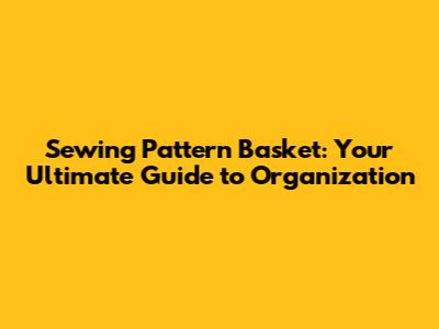 Sewing Pattern Basket: Your Ultimate Guide to Organization