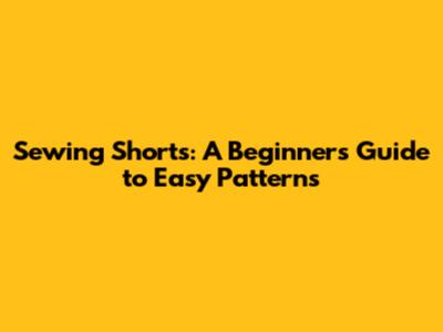 Sewing Shorts: A Beginner's Guide to Easy Patterns