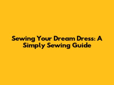 Sewing Your Dream Dress: A Simply Sewing Guide