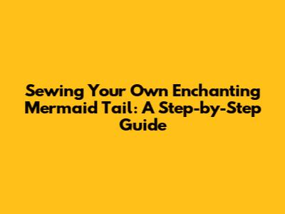 Sewing Your Own Enchanting Mermaid Tail: A Step-by-Step Guide