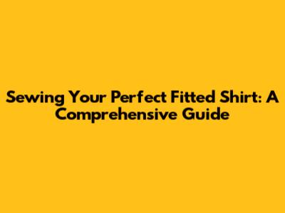 Sewing Your Perfect Fitted Shirt: A Comprehensive Guide