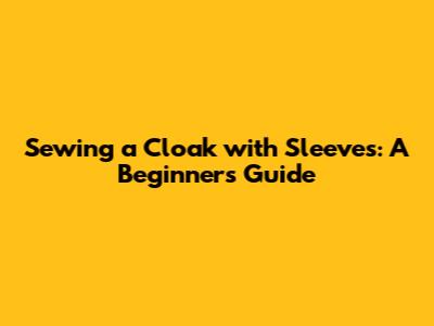 Sewing a Cloak with Sleeves: A Beginner's Guide