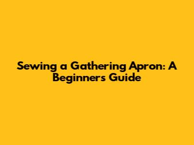 Sewing a Gathering Apron: A Beginner's Guide