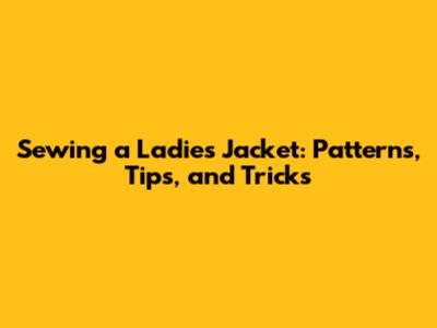 Sewing a Ladies Jacket: Patterns, Tips, and Tricks