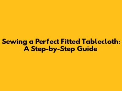 Sewing a Perfect Fitted Tablecloth: A Step-by-Step Guide