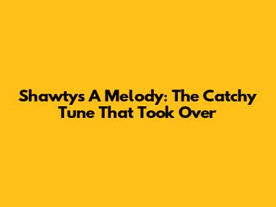 Shawty's A Melody: The Catchy Tune That Took Over