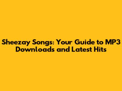Sheezay Songs: Your Guide to MP3 Downloads and Latest Hits