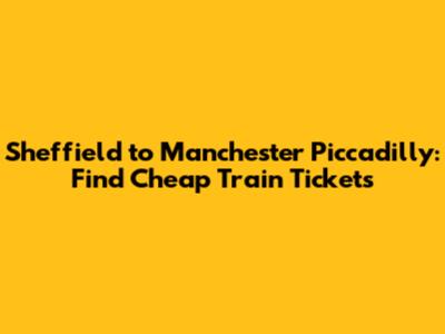 Sheffield to Manchester Piccadilly: Find Cheap Train Tickets