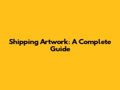 Shipping Artwork: A Complete Guide