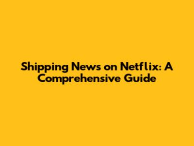 Shipping News on Netflix: A Comprehensive Guide
