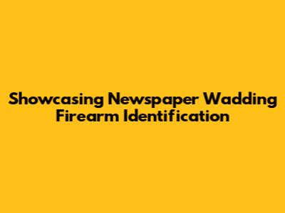 Showcasing Newspaper Wadding Firearm Identification