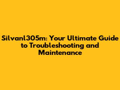 Silvanl305m: Your Ultimate Guide to Troubleshooting and Maintenance