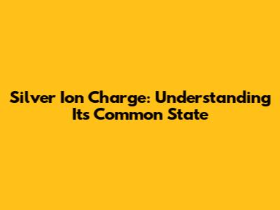 Silver Ion Charge: Understanding Its Common State