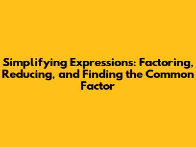 Simplifying Expressions: Factoring, Reducing, and Finding the Common Factor