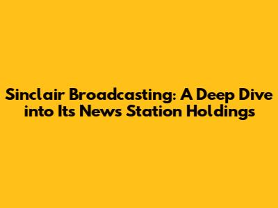 Sinclair Broadcasting: A Deep Dive into Its News Station Holdings