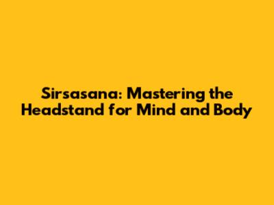 Sirsasana: Mastering the Headstand for Mind and Body