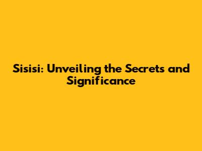 Sisisi: Unveiling the Secrets and Significance