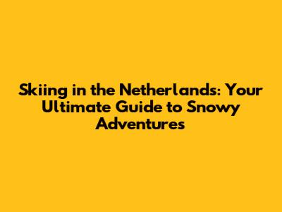 Skiing in the Netherlands: Your Ultimate Guide to Snowy Adventures