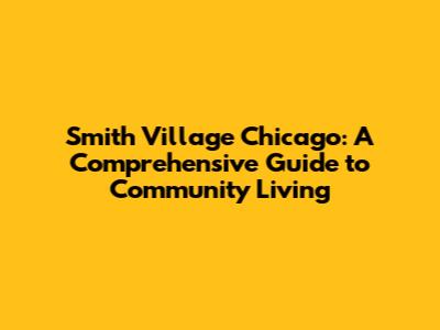 Smith Village Chicago: A Comprehensive Guide to Community Living