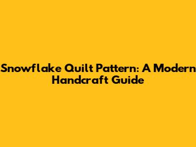 Snowflake Quilt Pattern: A Modern Handcraft Guide