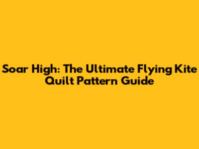 Soar High: The Ultimate Flying Kite Quilt Pattern Guide