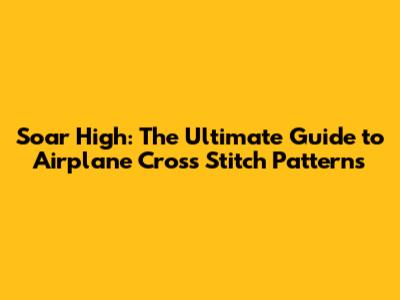Soar High: The Ultimate Guide to Airplane Cross Stitch Patterns