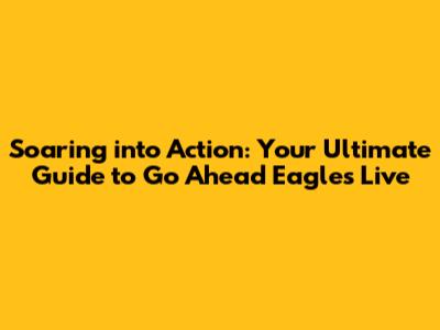 Soaring into Action: Your Ultimate Guide to 'Go Ahead Eagles' Live